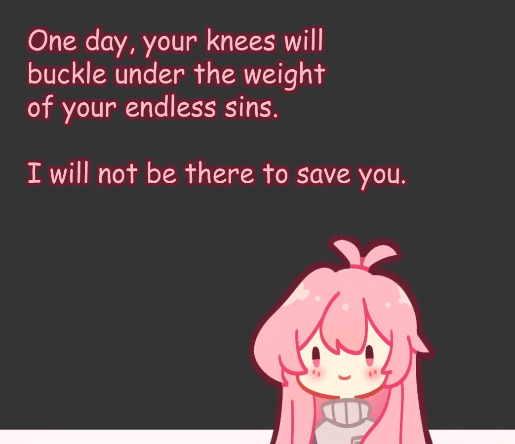 One day, your knees will buckle under the weight of your endless sins. I will not be there to save you.