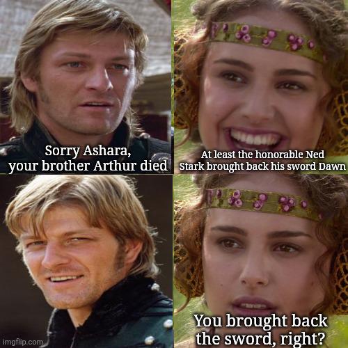 Sorry Ashara, At least the honorable Ned your brother Arthur died Stark brought back his sword Dawn imgflip.com You brought back the sword, right?
