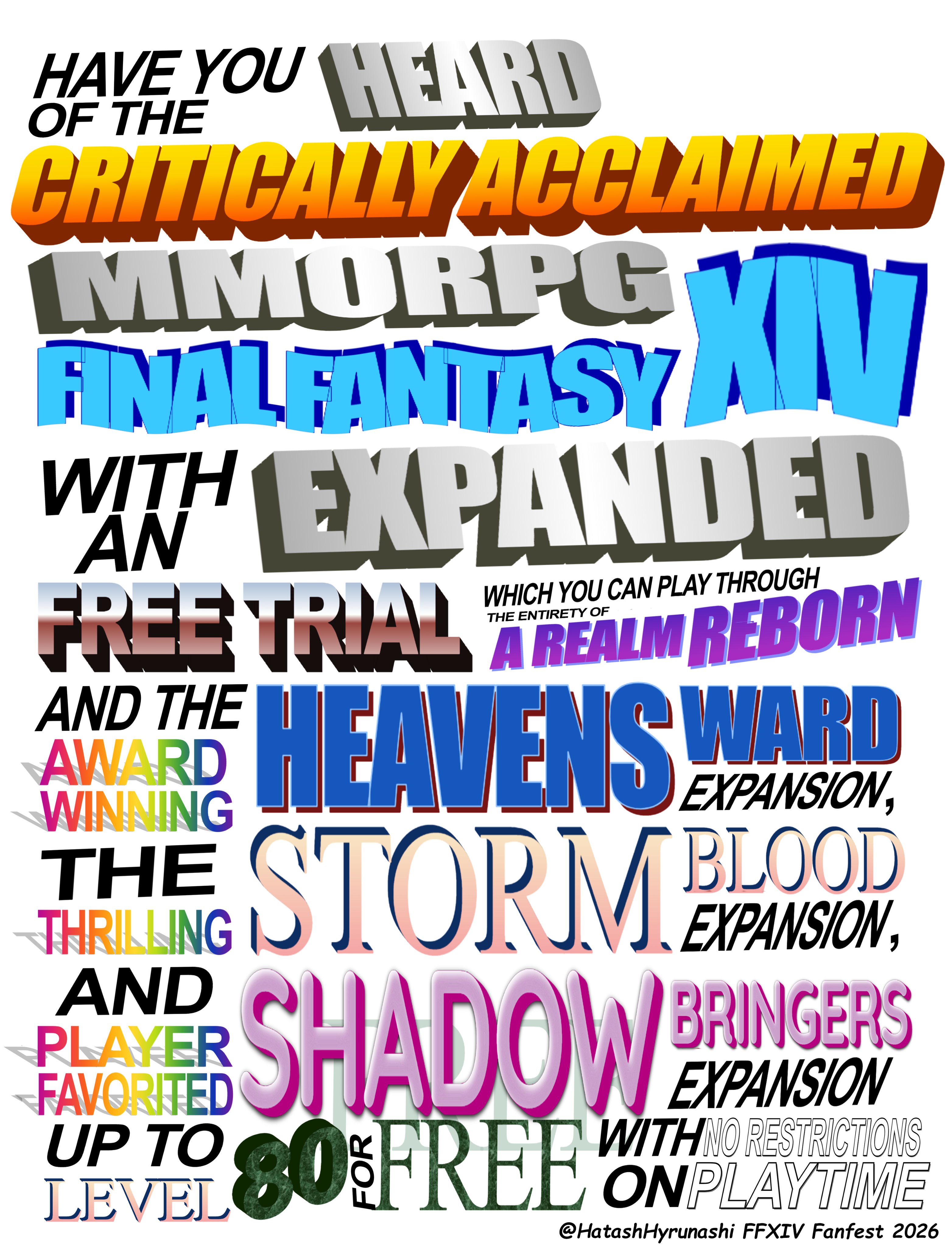 HAVE YOU HEARD OF THE MTV CRITICALLY ACCLAIMED MMORPG FINAL FANTASY WITH EXPANDED AN WHICH YOU CAN PLAY THROUGH THE ENTIRETY OF FREE TRIAL AREALM REBORN AND THE HEAVENS WARD AWARD EXPANSION, BLOOD THE STORM. EXPANSION THRILLING AND PLAYER FAVORITED UP TO BRINGERS SHADOWB LEVEL 80 FREE EXPANSION WITH NO RESTRICTIONS ONPLAYTIME @HatashHyrunashi FFXIV Fanfest 2026
