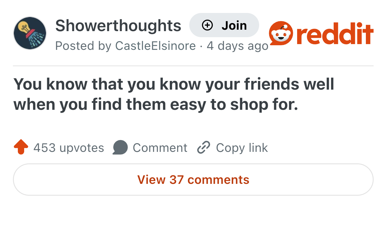 Showerthoughts + Join Posted by Castle Elsinore 4 days ago reddit You know that you know your friends well when you find them easy to shop for. 453 upvotes Comment Copy link View 37 comments
