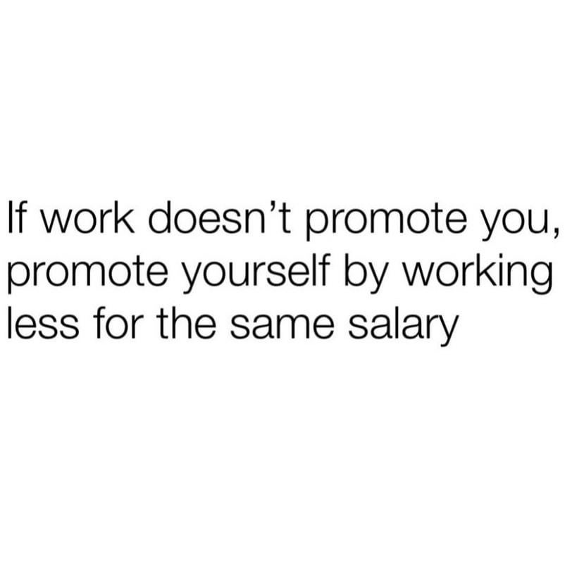 If work doesn't promote you, promote yourself by working. less for the same salary