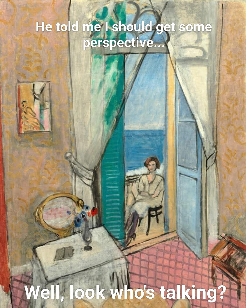 He told me I should get some perspective... Well, look who's talking?