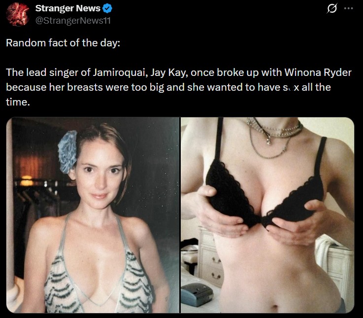 Stranger News @StrangerNews11 Random fact of the day: 0 The lead singer of Jamiroquai, Jay Kay, once broke up with Winona Ryder because her breasts were too big and she wanted to have sex all the time.