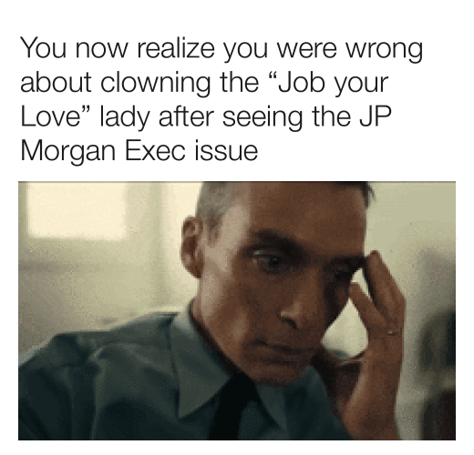 You now realize you were wrong about clowning the "Job your Love" lady after seeing the JP Morgan Exec issue