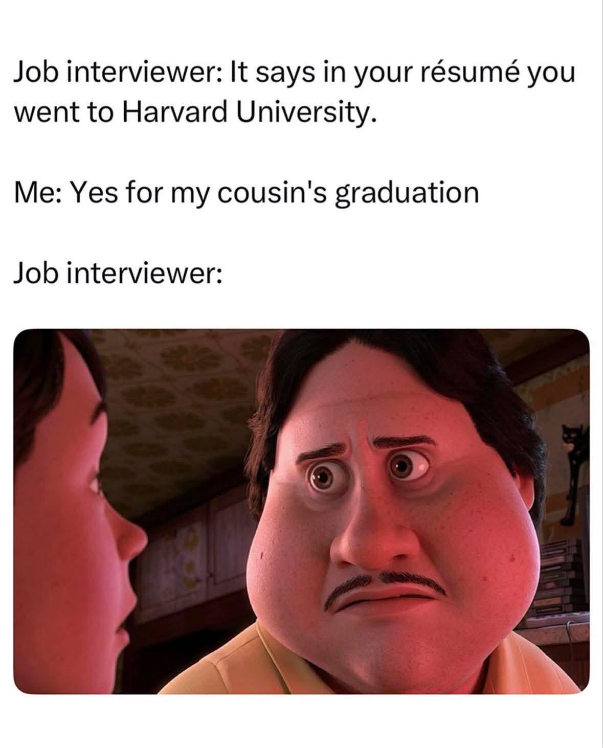 Job interviewer: It says in your résumé you went to Harvard University. Me: Yes for my cousin's graduation Job interviewer: