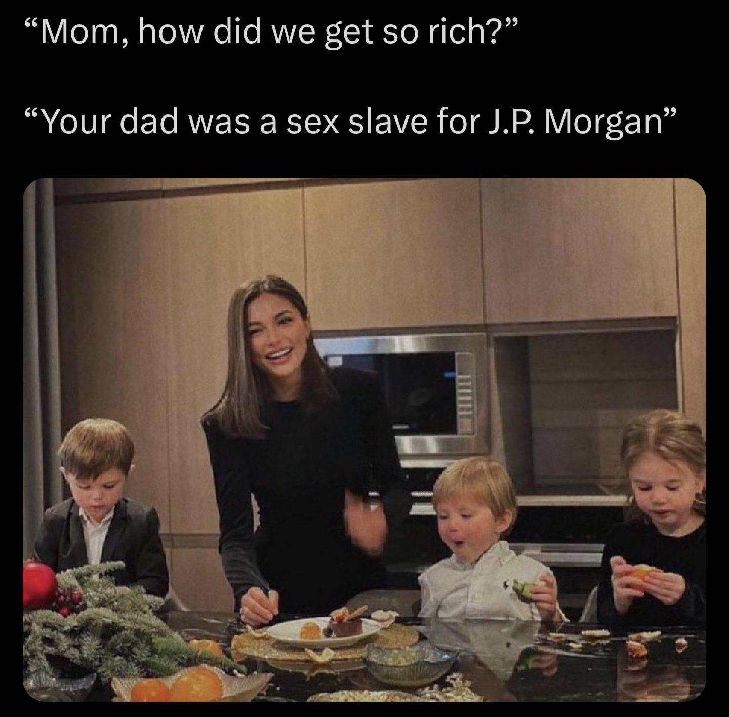 "Mom, how did we get so rich?” "Your dad was a sex slave for J.P. Morgan"