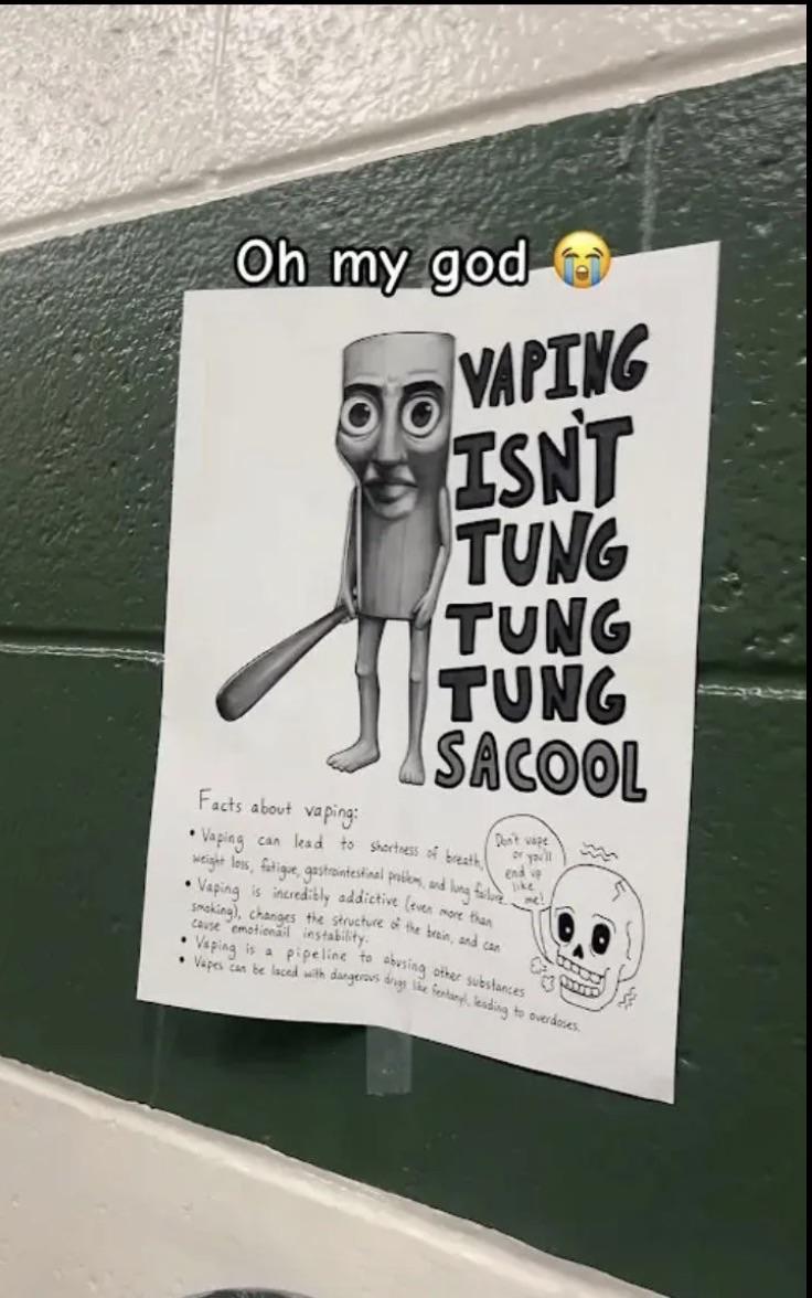 Oh my god VAPING ISN'T TUNG TUNG TUNG SACOOL Facts about vaping: . Vaping can lead to shortness of breath Don't vape or you'll end up like me! weight loss, fatigue, gastrointestinal problems, and lung failure. Vaping is incredibly addictive (even more than smoking), changes the structure of the brain, and can cause emotional instability. abusing other substances Vaping is a pipeline to Vapes can be laced with dangerous drugs like fentanyl, leading to overdoses.