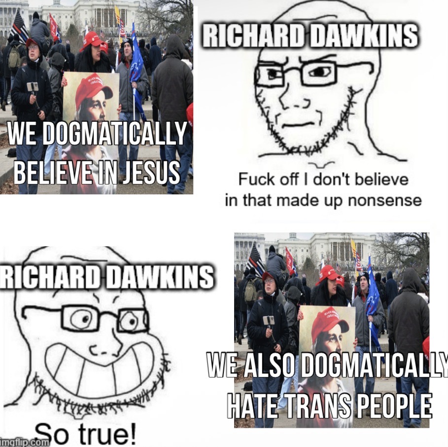 RICHARD DAWKINS WE DOGMATICALLY BELIEVE IN JESUS F--- off I don't believe in that made up nonsense RICHARD DAWKINS So true! imgflip.com WE ALSO DOGMATICALLY HATE TRANS PEOPLE