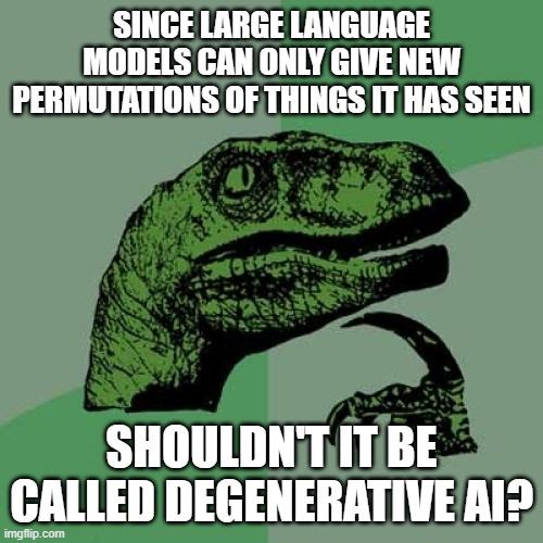 SINCE LARGE LANGUAGE MODELS CAN ONLY GIVE NEW PERMUTATIONS OF THINGS IT HAS SEEN SHOULDN'T IT BE CALLED DEGENERATIVE AI? imgflip.com