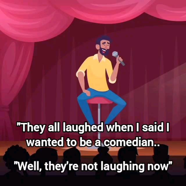 "They all laughed when I said I wanted to be a comedian.. "Well, they're not laughing now"