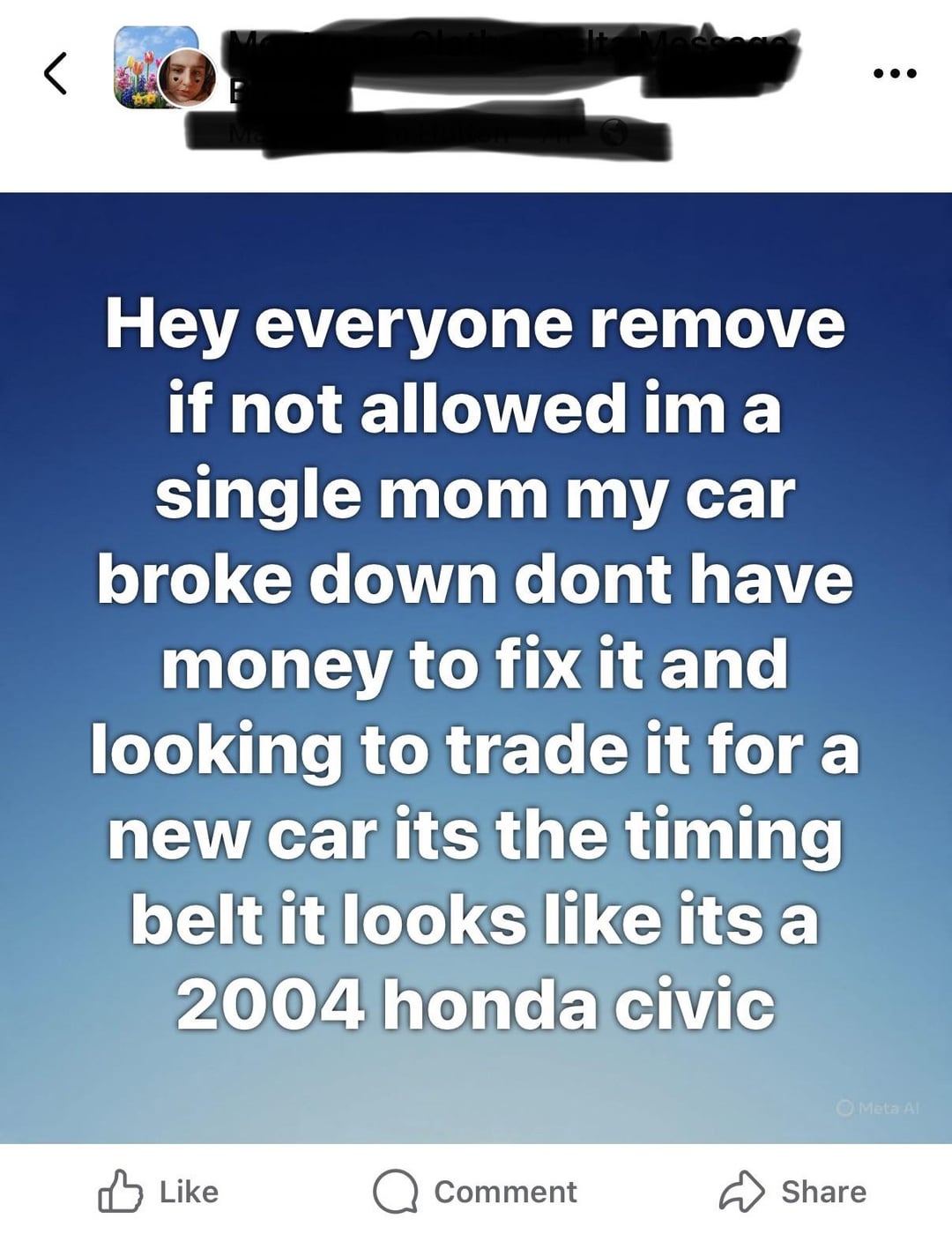 Hey everyone remove if not allowed im a single mom my car broke down dont have money to fix it and looking to trade it for a new car its the timing belt it looks like its a 2004 honda civic Like Comment Share Meta Al