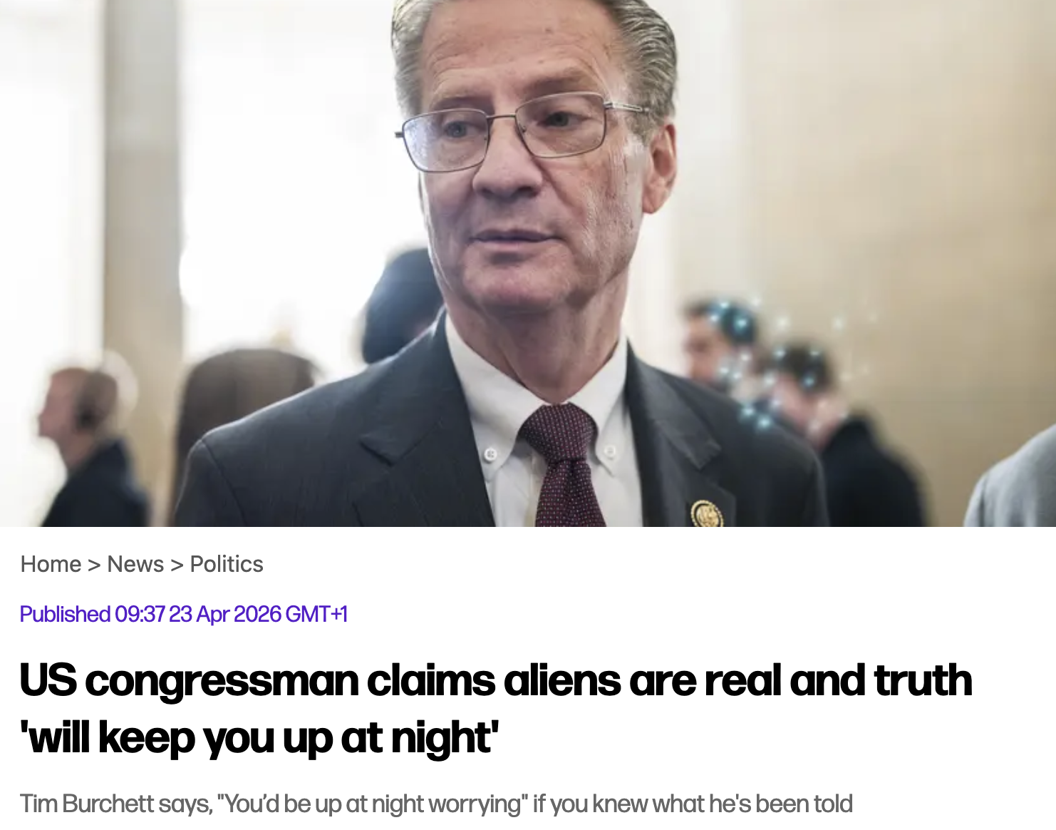 Home > News > Politics Published 09:37 23 Apr 2026 GMT+1 US congressman claims aliens are real and truth 'will keep you up at night' Tim Burchett says, "You'd be up at night worrying" if you knew what he's been told
