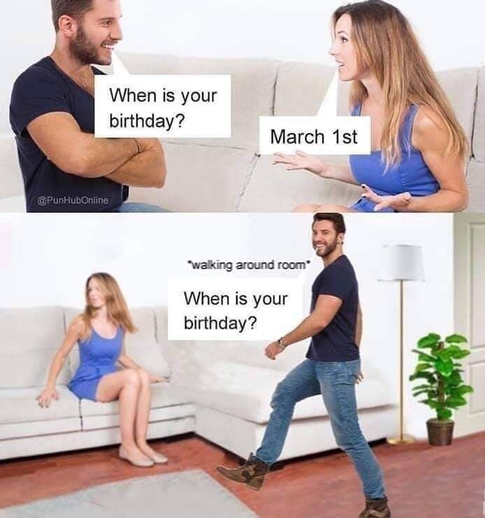 @PunHubOnline When is your birthday? March 1st "walking around room* When is your birthday?