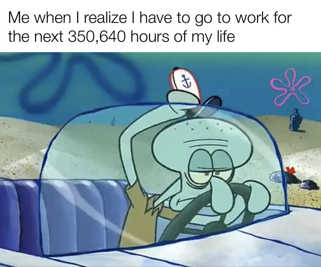 Me when I realize I have to go to work for the next 350,640 hours of my life *