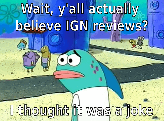98 Wait, y'all actually believe IGN reviews? I thought it was a joke