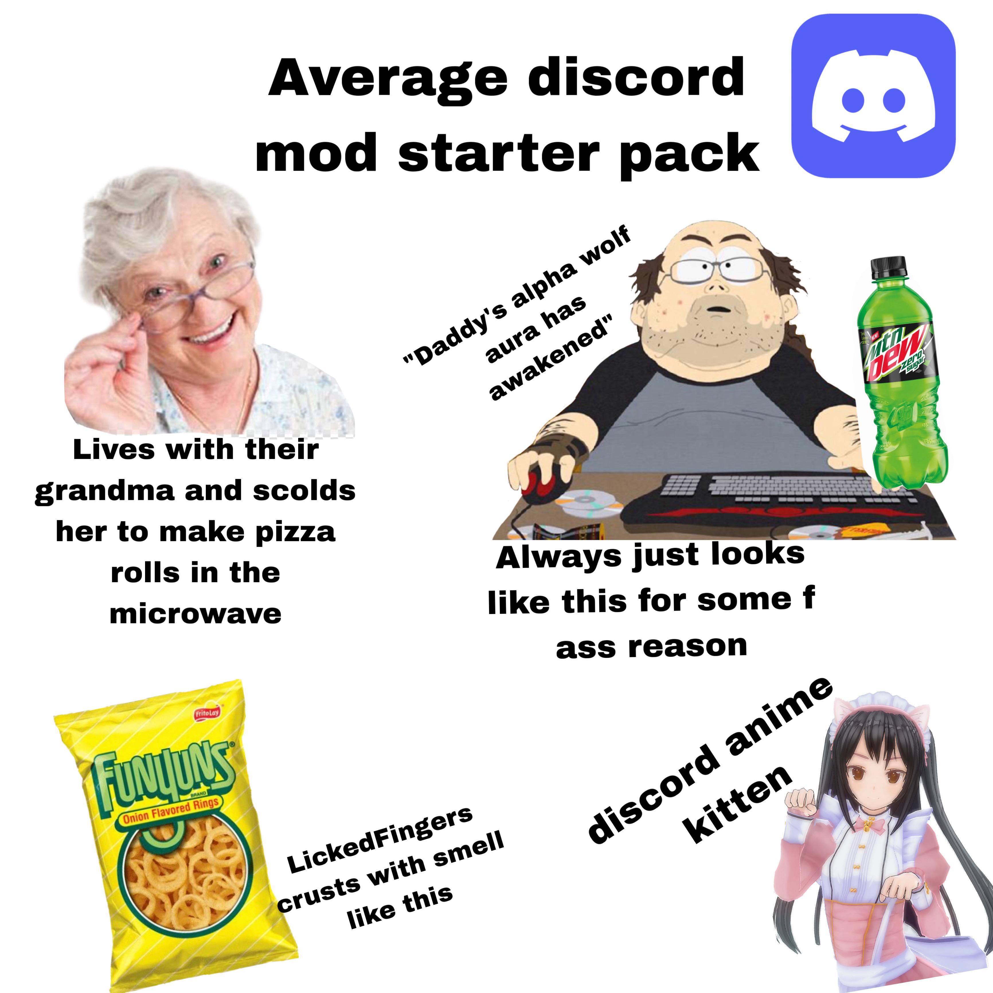 Average discord mod starter pack "Daddy's alpha wolf aura has awakened" Lives with their grandma and scolds her to make pizza rolls in the microwave Always just looks like this for some f ass reason Frito Lay FUNLUNS BRAND Onion Flavored Rings LickedFingers crusts with smell like this discord anime kitten m Calorie DEW NEW!