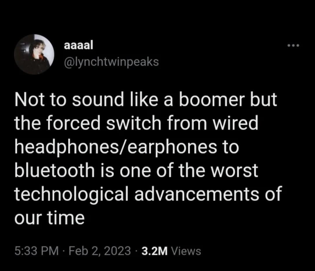 aaaal @lynchtwinpeaks Not to sound like a boomer but the forced switch from wired headphones/earphones to bluetooth is one of the worst technological advancements of our time 5:33 PM Feb 2, 2023 3.2M Views •