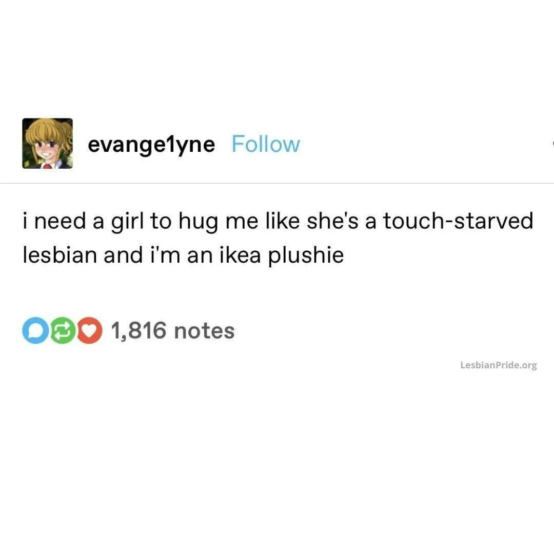 evangelyne Follow i need a girl to hug me like she's a touch-starved lesbian and i'm an ikea plushie O 1,816 notes LesbianPride.org