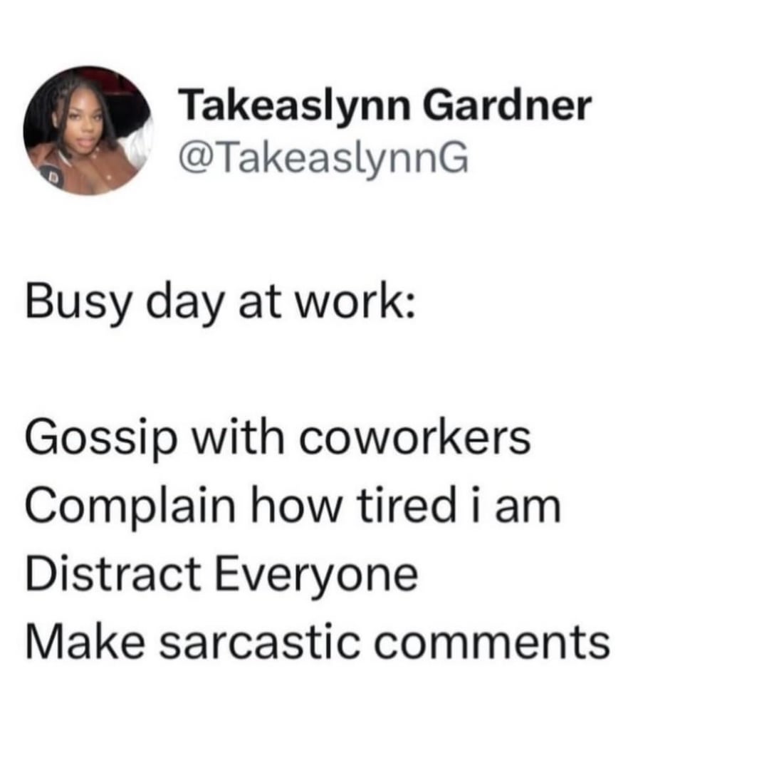 Takeaslynn Gardner @TakeaslynnG Busy day at work: Gossip with coworkers Complain how tired i am Distract Everyone Make sarcastic comments