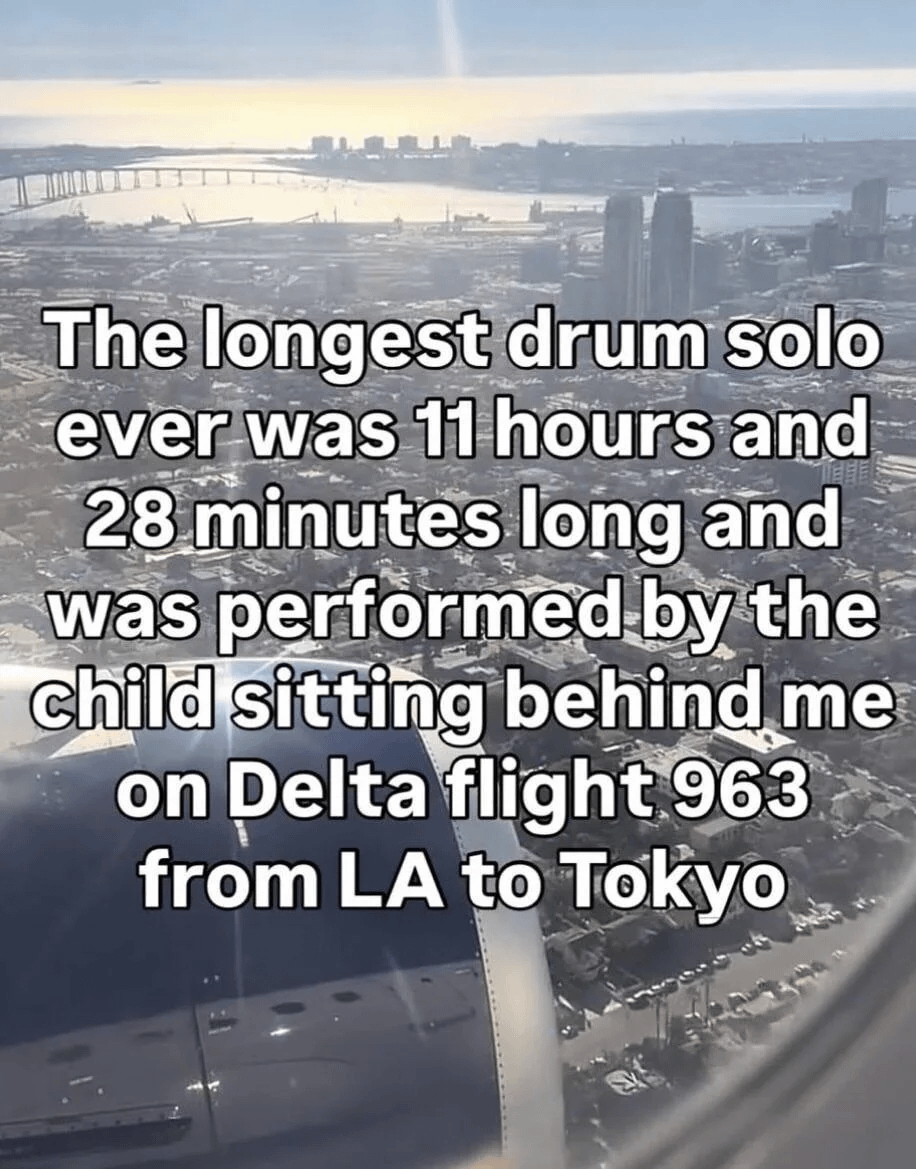 The longest drum solo ever was 11 hours and 28 minutes long and was performed by the child sitting behind me on Delta flight 963 from LA to Tokyo