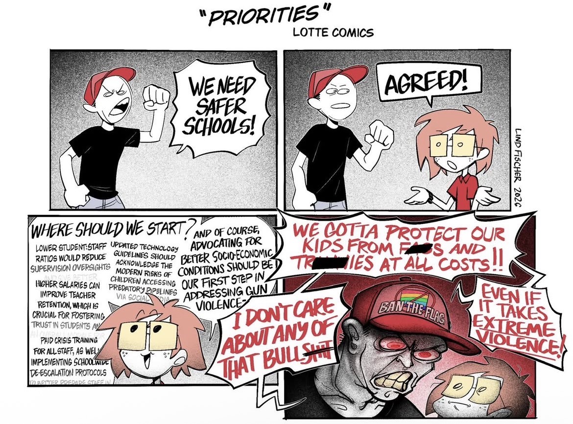"PRIORITIES" LOTTE COMICS WE NEED SAFER SCHOOLS! AGREED! LIND FISCHER 2026 WHERE SHOULD WE START? AND OF COURSE, LOWER STUDENT:STAFF UPDATED TECHNOLOGY ADVOCATING FOR GUIDELINES SHOULD BETTER SOCIO-ECONOMIC CONDITIONS SHOULD BE RATIOS WOULD REDUCE ACKNOWLEDGE THE SUPERVISION OVERSIGHTS MODERN RISKS OF HIGHER SALARIES CAN IMPROVE TEACHER RETENTION, WHICH IS CRUCIAL FOR FOSTERING TRUST IN STUDENTS AN PAID CRISIS TRAINING FOR ALL STAFF, AS WEL IMPLEMENTING SCHOOLWIDE DE-ESCALATION PROTOCOLS TO BETTER PREDADE STAFF IN CHILDREN ACCESSING OUR FIRST STEP IN ADDRESSING GUNI VIOLENCE PREDATORY PIPELINES VIA SOCIAL WE COTTA PROTECT OUR KIDS FROM FAS AND TRIES AT ALL COSTS!! I DON'T CARE ABOUT ANY OF THAT BULLSH BAN THE FLAG EVEN IF IT TAKES EXTREME VIOLENCE De