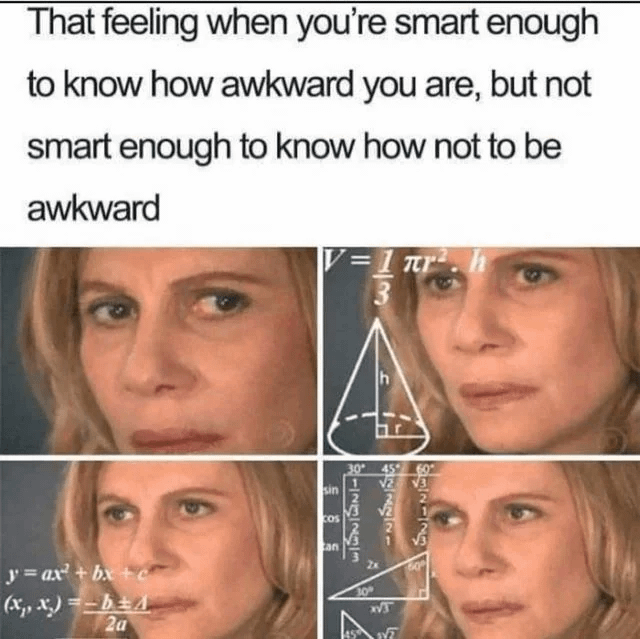 That feeling when you're smart enough to know how awkward you are, but not smart enough to know how not to be awkward |V=1πr πρ 123233 y=ax²+ bx+c (x, x)=-bA 2a sin cos can 30 T 60