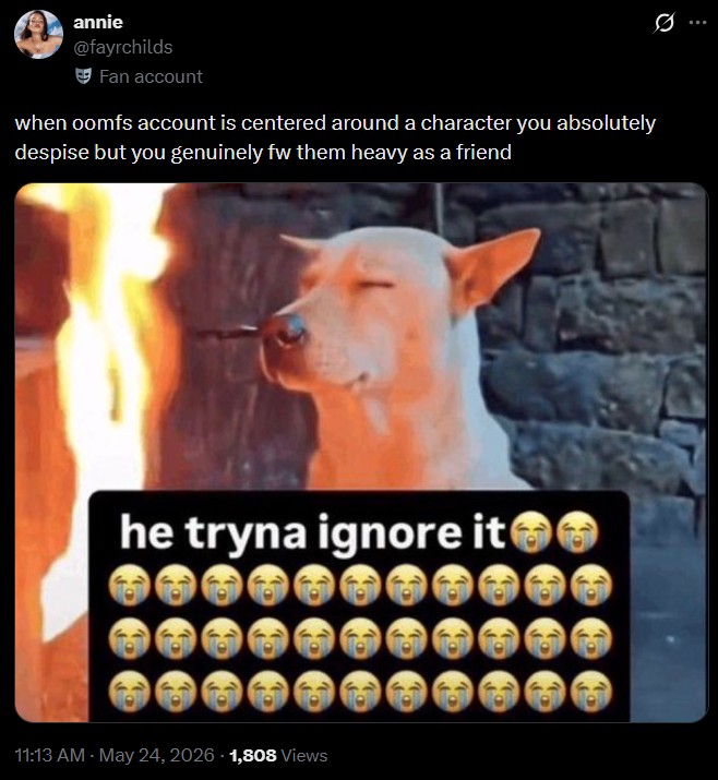 annie @fayrchilds Fan account when oomfs account is centered around a character you absolutely despise but you genuinely fw them heavy as a friend he tryna ignore it 11:13 AM - May 24, 2026 -1,808 Views