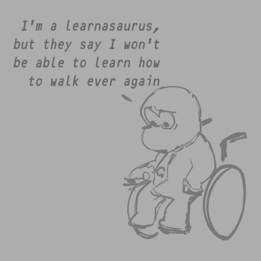 I'm a learnasaurus, but they say I won't be able to learn how to walk ever again