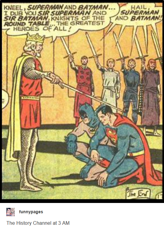 KNEEL, SUPERMAN AND BATMAN... I DUB YOU SIR SUPERMAN AND SIR BATMAN, KNIGHTS OF THE ROUND TABLE... THE GREATEST HEROES OF ALL! HAIL, SUPERMAN AND BATMAN funnypages The History Channel at 3 AM 159 The End
