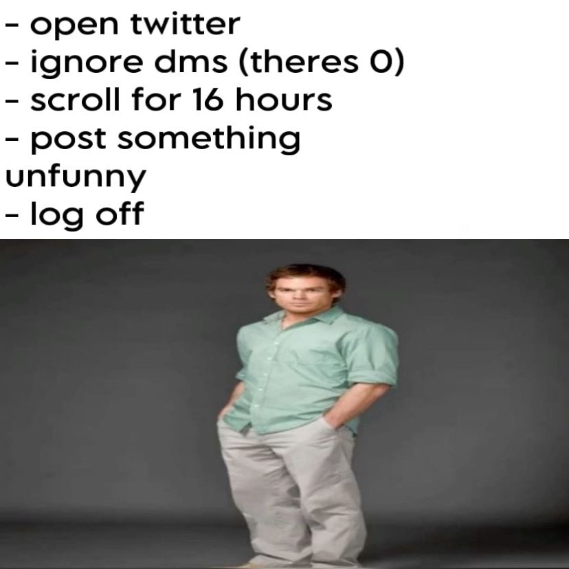 - open twitter - ignore dms (theres O) - scroll for 16 hours - post something unfunny - log off