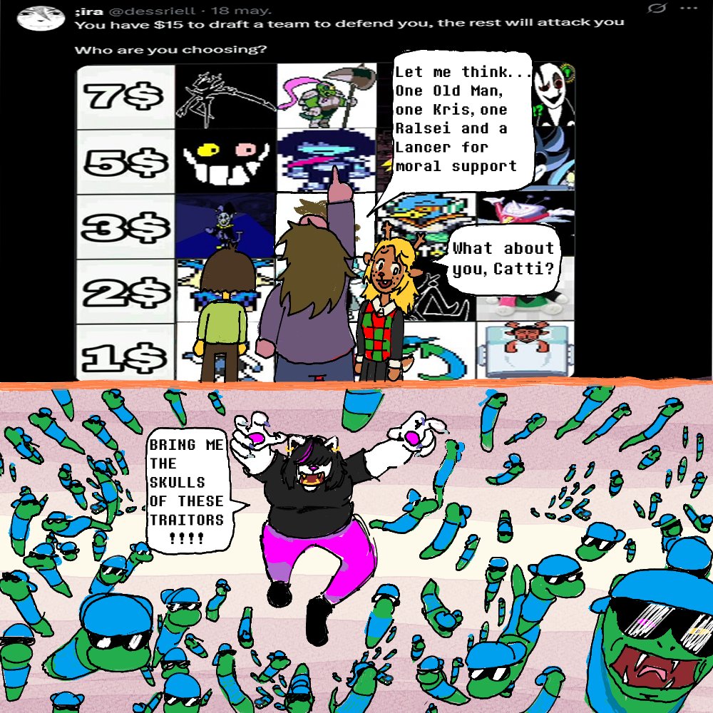 ;ira @dessriell 18 may. You have $15 to draft a team to defend you, the rest will attack you Who are you choosing? 7$ 5$ 39 2$ 18 BRING ME THE SKULLS OF THESE TRAITORS !!!! Let me think.. One Old Man, one Kris, one Ralsei and a Lancer for moral support What about you, Catti? Q
