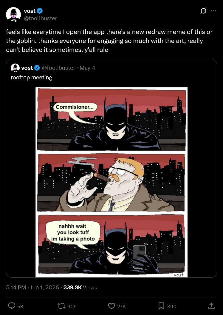 vost ✓ @foolibuster 0 feels like everytime I open the app there's a new redraw meme of this or the goblin. thanks everyone for engaging so much with the art, really can't believe it sometimes. y'all rule vost @foolibuster May 4 rooftop meeting ... Commisioner... nahhh wait you look tuff im taking a photo 5:14 PM ⚫ Jun 1, 2026 - 339.8K Views 58 1909 27K Σ 890 vost