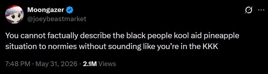 Moongazer @joeybeastmarket You cannot factually describe the black people kool aid pineapple situation to normies without sounding like you're in the KKK 7:48 PM - May 31, 2026 2.1M Views