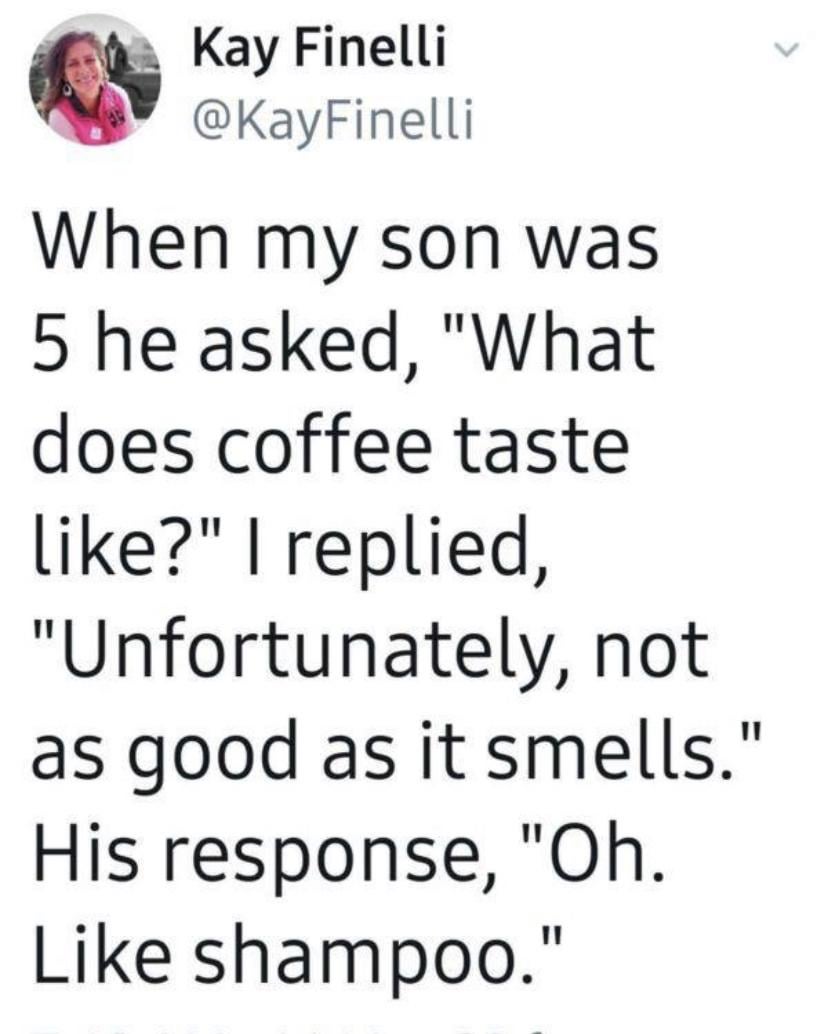 Kay Finelli @KayFinelli When my son was 5 he asked, "What does coffee taste like?" I replied, "Unfortunately, not as good as it smells." His response, "Oh. Like shampoo."