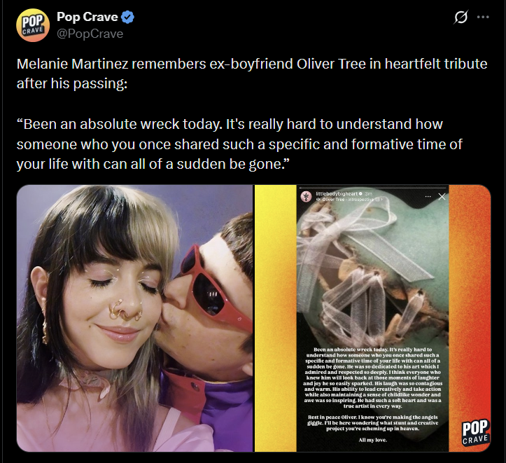 POP Pop Crave CRAVE @PopCrave Melanie Martinez remembers ex-boyfriend Oliver Tree in heartfelt tribute after his passing: “Been an absolute wreck today. It's really hard to understand how someone who you once shared such a specific and formative time of your life with can all of a sudden be gone." littlebodybigheart 3m Oliver Tree introspective Been an absolute wreck today. It's really hard to understand how someone who you once shared such a specific and formative time of your life with can a all of a sudden be gone. He was so dedicated to his a d to his art which I admired and respected 1 so deeply. It I think everyone who knew him will look back at those moments of laughter and joy he so easily sparked. His laugh was so contagious and warm. His ability to lead creatively and take action while also maintaining a sense of childlike wonder and awe was so inspiring. He had such a soft heart and was a true artist in every way. Rest in peace Oliver. I know you're making the angels giggle. I'll be here wondering what stunt and creative project you're scheming up in heaven. All my love. POP CRAVE