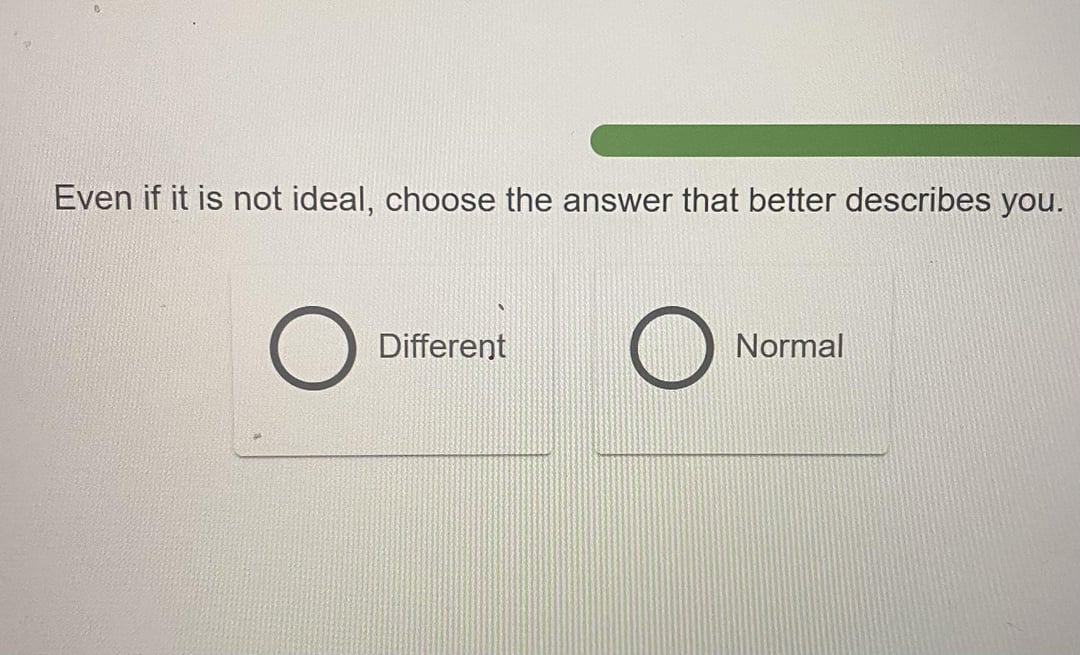 Even if it is not ideal, choose the answer that better describes you. О Different O Normal