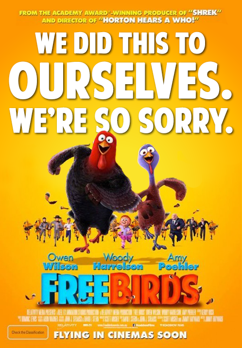 FROM THE ACADEMY AWARD-WINNING PRODUCER OF "SHREK" AND DIRECTOR OF "HORTON HEARS A WHO!" WE DID THIS TO OURSELVES. WE'RE SO SORRY. Woody Amy Poehler Owen Wilson Harrelson FREEBIRDS RELATIVITY Check the Classification FLYING IN CINEMAS SOON
