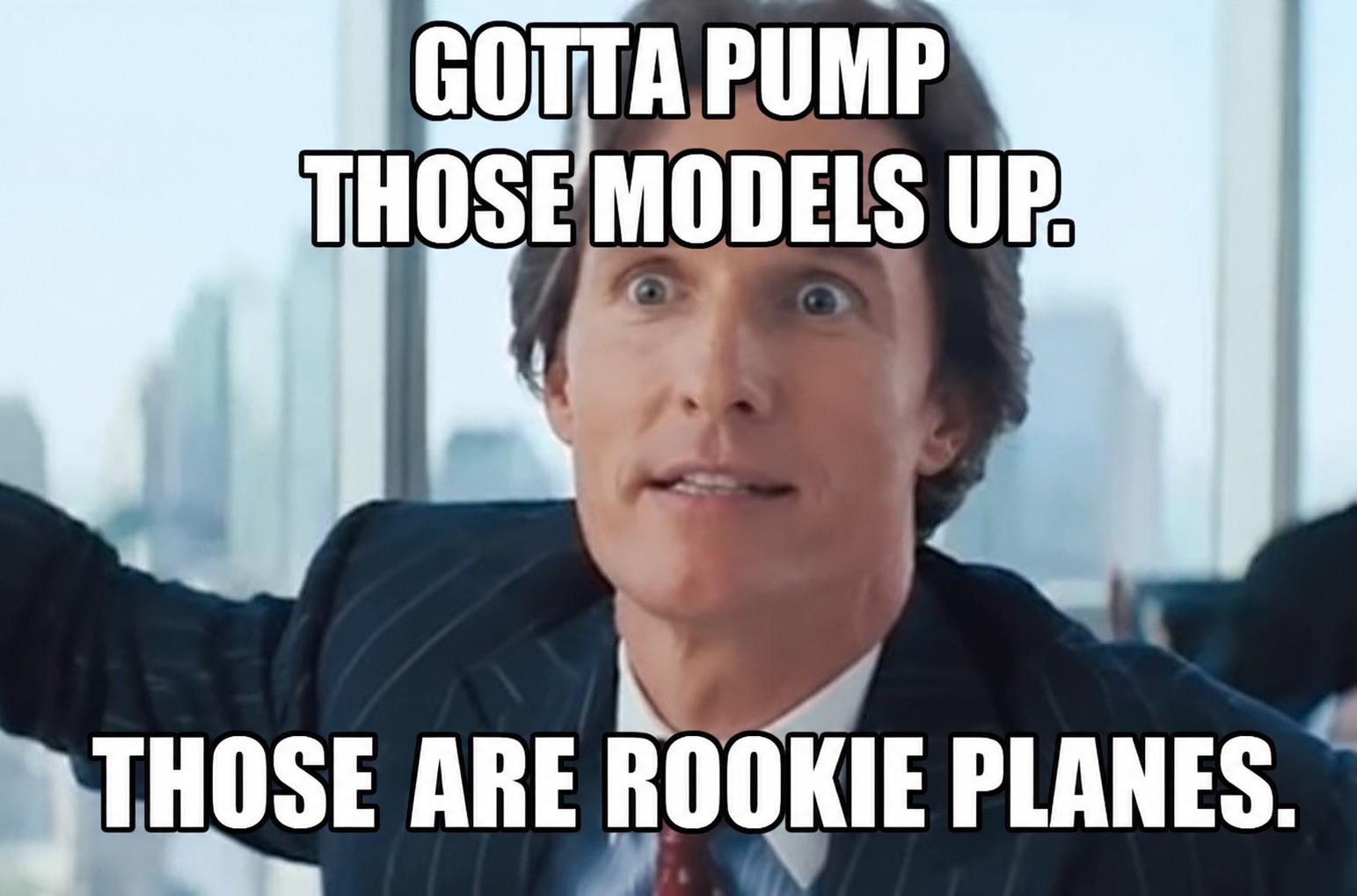 GOTTA PUMP THOSE MODELS UP. THOSE ARE ROOKIE PLANES.