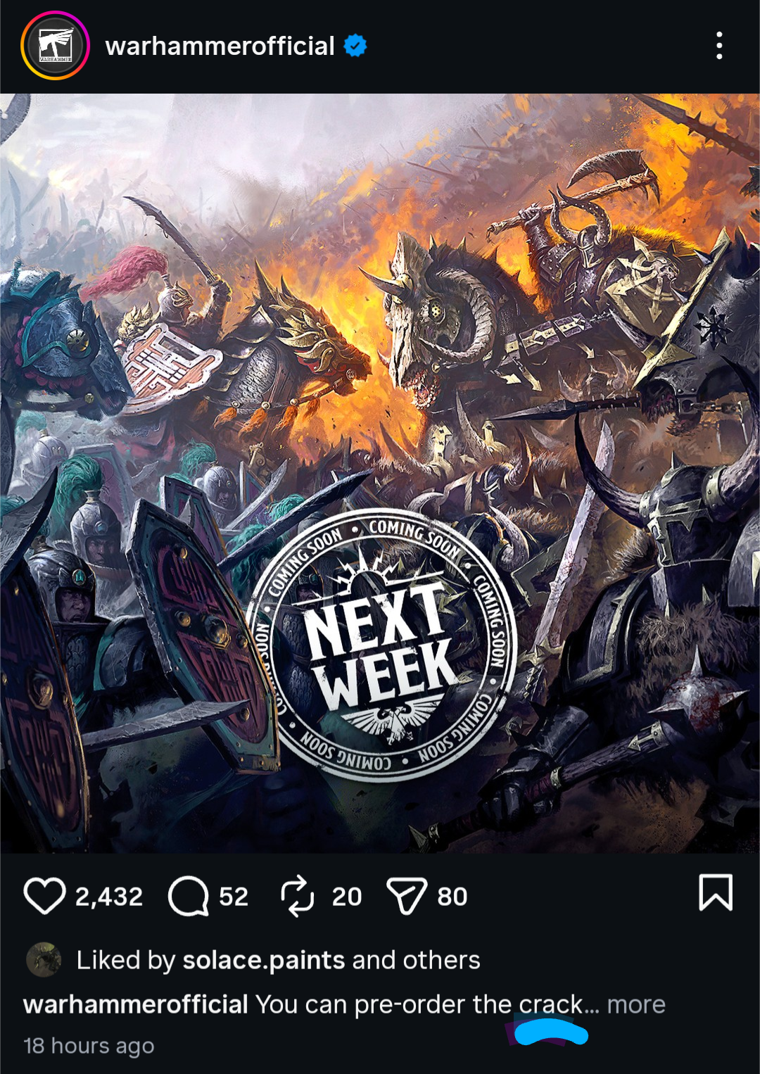 WARHAMMER warhammerofficial SOON COMING SOON COMING SOON NEXT WEEK NOOS ONTWO COMING SOON NOOS DINOS 2,432 5220 > 80 Liked by solace.paints and others warhammerofficial You can pre-order the crack... more 18 hours ago Σ
