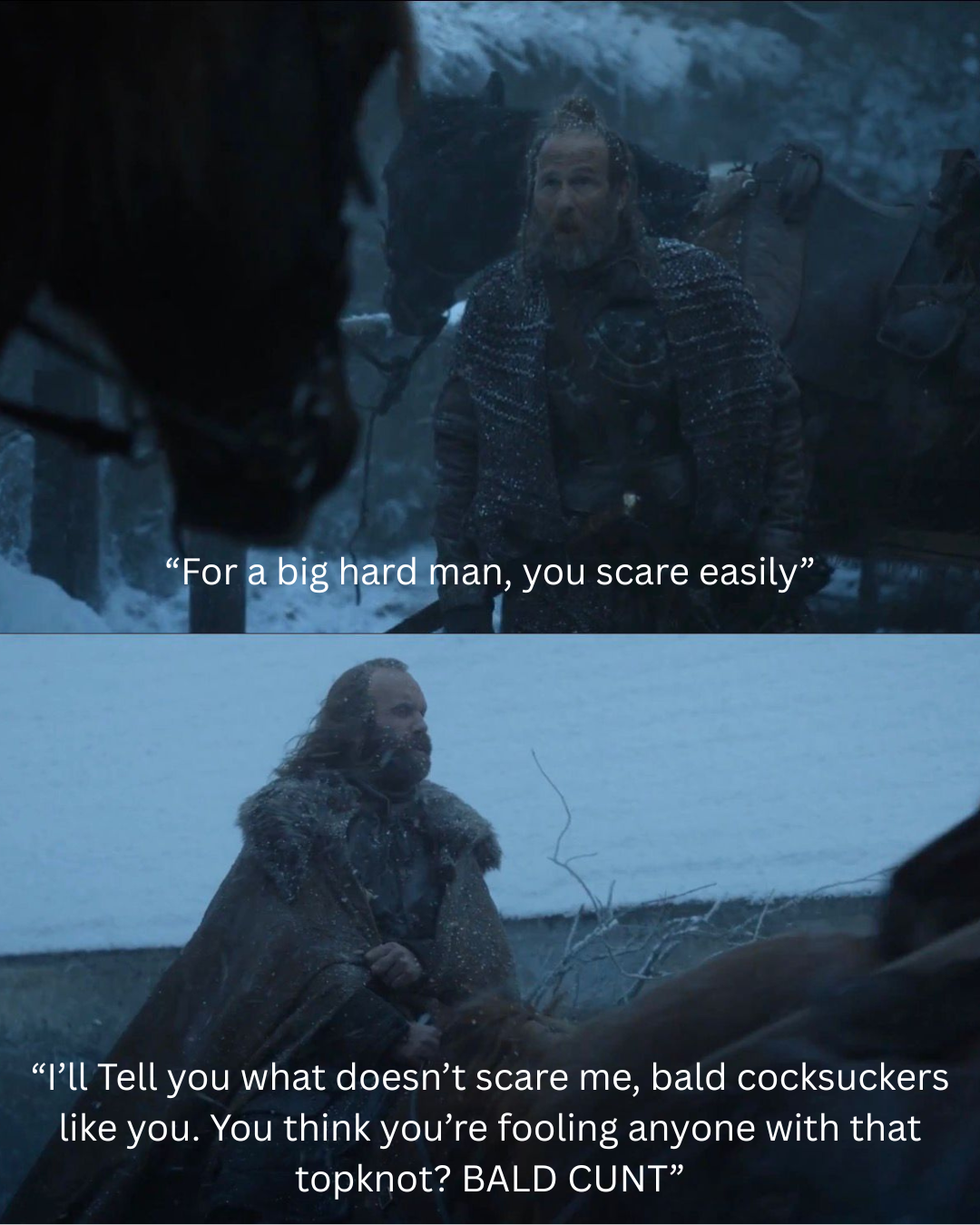 "For a big hard man, you scare easily" "I'll Tell you what doesn't scare me, bald cocksuckers like you. You think you're fooling anyone with that topknot? BALD C---"