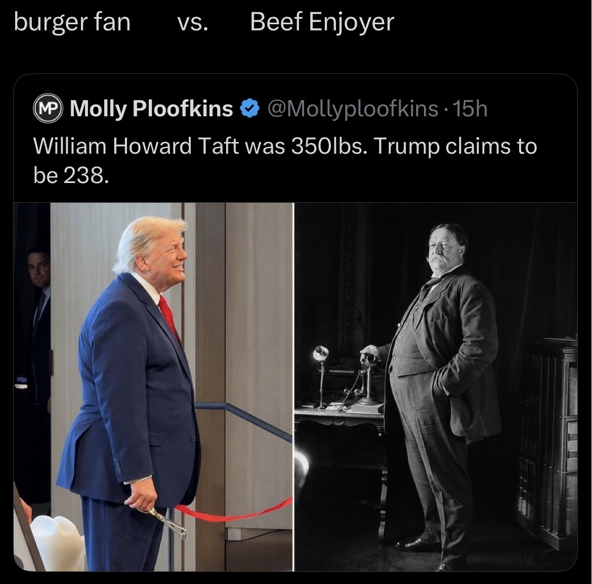 burger fan VS. Beef Enjoyer @Mollyploofkins. 15h MP Molly Ploofkins William Howard Taft was 350lbs. Trump claims to be 238.