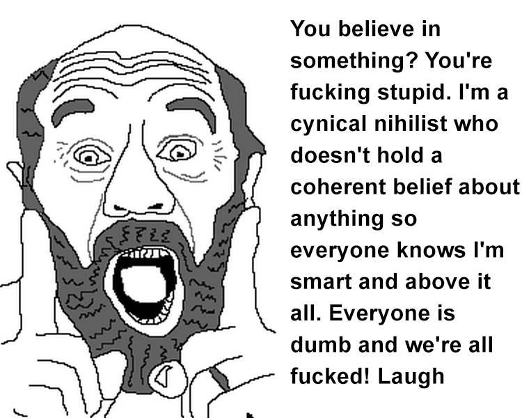 ہے تم کی You believe in something? You're f------ stupid. I'm a cynical nihilist who doesn't hold a coherent belief about anything so everyone knows I'm smart and above it all. Everyone is dumb and we're all f-----! Laugh