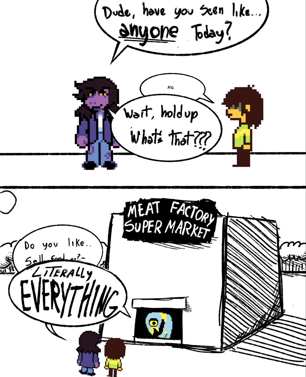 Dude, have you seen like... anyone Today? No. Wait, hold up What's that??? MEAT FACTORY like.. Do you Sell food er? LITERALLY EVERYTHING SUPER MARKET
