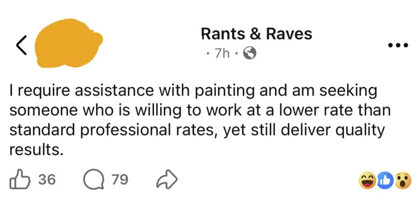 < Rants & Raves • 7h⚫ I require assistance with painting and am seeking someone who is willing to work at a lower rate than standard professional rates, yet still deliver quality results. 凸 36 Q 79 D