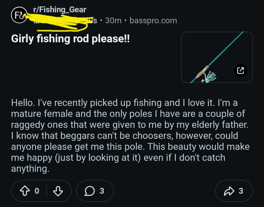 r/Fishing Gear F& • ° S 30m basspro.com Girly fishing rod please!! ☑ Hello. I've recently picked up fishing and I love it. I'm a mature female and the only poles I have are a couple of raggedy ones that were given to me by my elderly father. I know that beggars can't be choosers, however, could anyone please get me this pole. This beauty would make me happy (just by looking at it) even if I don't catch anything. Do B ○ 3 ŵ 3