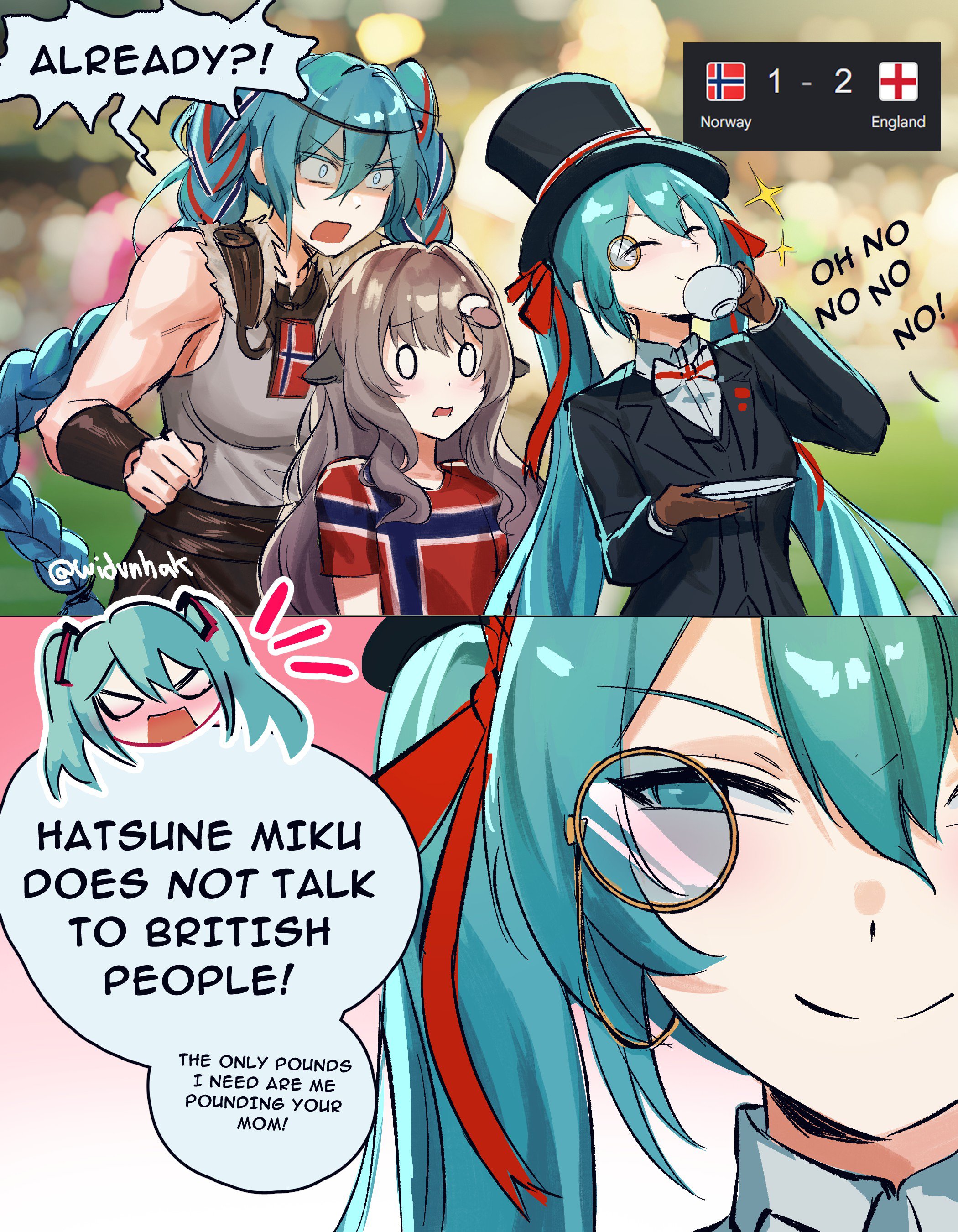 ALREADY?! @widunhak 0 HATSUNE MIKU DOES NOT TALK TO BRITISH PEOPLE! THE ONLY POUNDS I NEED ARE ME POUNDING YOUR MOM! # 1 Norway 1 - 2 H England OH NO NO NO NO!