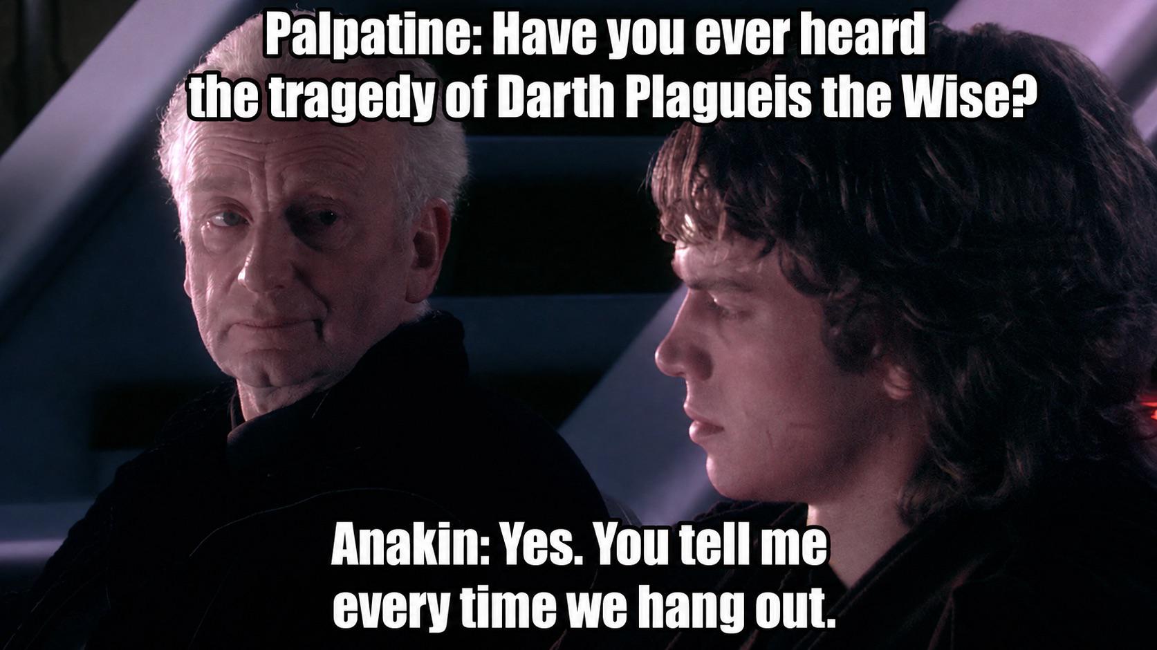 Palpatine: Have you ever heard the tragedy of Darth Plagueis the Wise? Anakin: Yes. You tell me every time we hang out.