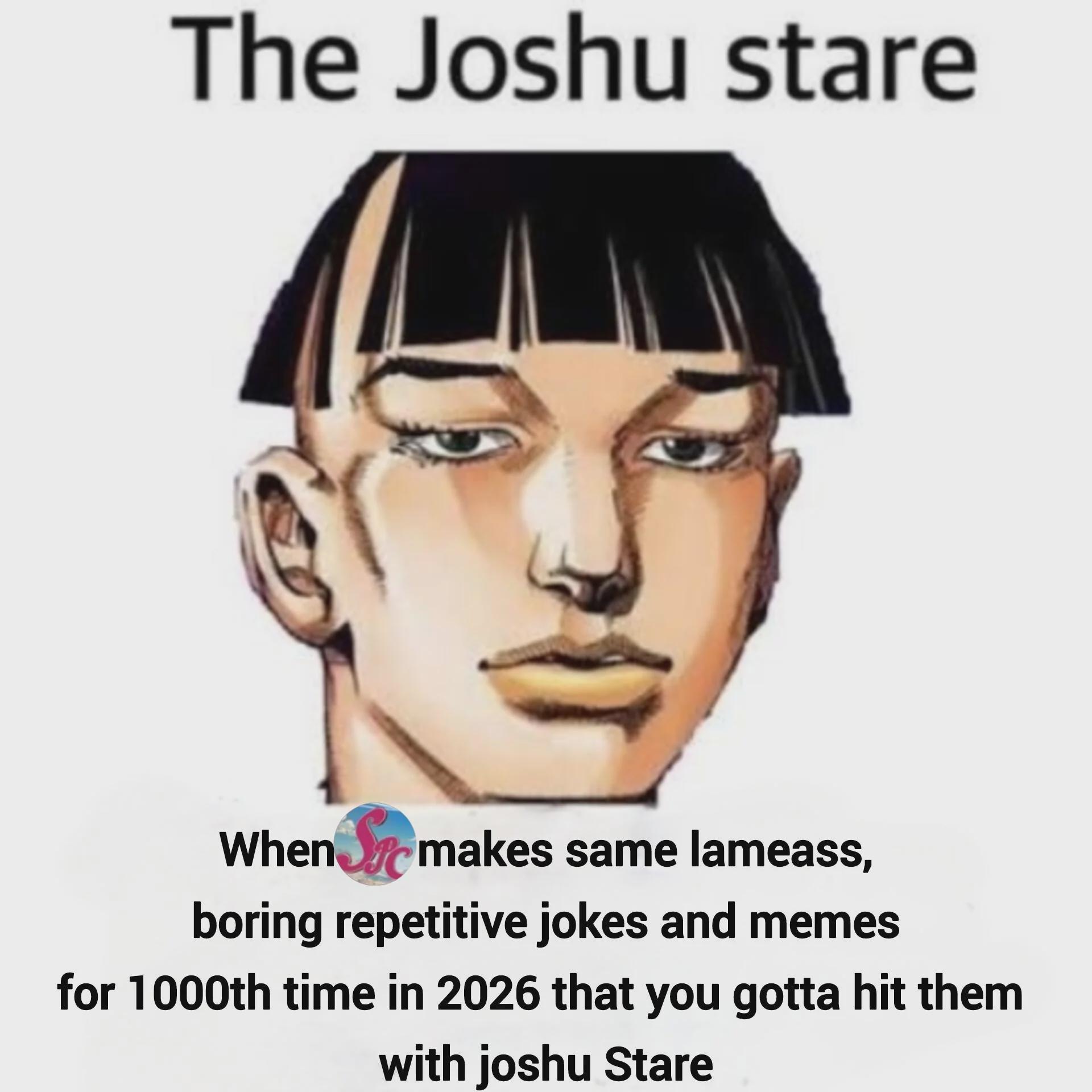 The Joshu stare When Stemakes same lameass, boring repetitive jokes and memes for 1000th time in 2026 that you gotta hit them with joshu Stare