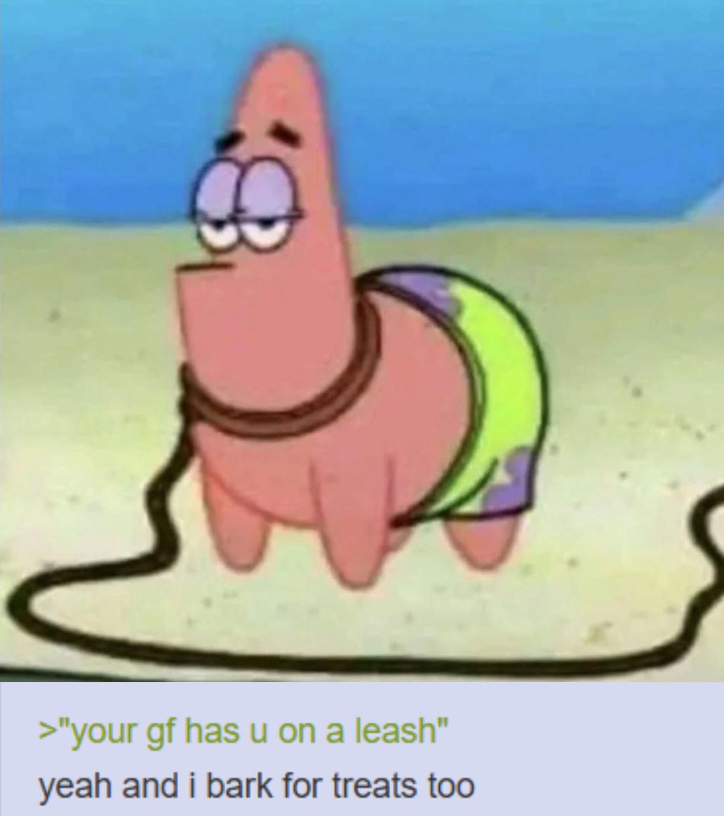 >"your gf has u on a leash" yeah and i bark for treats too