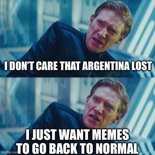 I DON'T CARE THAT ARGENTINA LOST I JUST WANT MEMES TO GO BACK TO NORMAL
